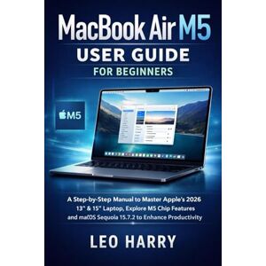 Harry, Leo MacBook Air M5 User Guide for Beginners: A Step-by-Step Manual to Master Apple’s 2026 13” & 15” Laptop, Explore M5 Chip Features, and macOS Sequoia 15.7.2 to Enhance Productivity Harry, Leo MacBook Air M5 User Guide for Beginners: A Step-by-Step Manual to Master Apple’s 2026 13” & 15” Laptop, Explore M5 Chip Features, and macOS Sequoia 15.7.2 to Enhance Productivity