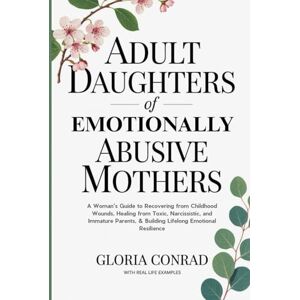 Conrad, Gloria Adult Daughters of Emotionally Abusive Mothers: A Woman's Guide to Recovering from Childhood Wounds, Healing from Toxic, Narcissistic, and Immature Parents, & Building Lifelong Emotional Resilience Conrad, Gloria Adult Daughters of Emotionally Abusive Mothers: A Woman's Guide to Recovering from Childhood Wounds, Healing from Toxic, Narcissistic, and Immature Parents, & Building Lifelong Emotional Resilience
