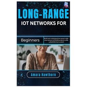 Hawthorn, AMARA Long-Range IoT Networks for Beginners: Build and understand low-power wide-area network (LPWAN) projects (LoRa, LoRaWAN) from scratch Hawthorn, AMARA Long-Range IoT Networks for Beginners: Build and understand low-power wide-area network (LPWAN) projects (LoRa, LoRaWAN) from scratch