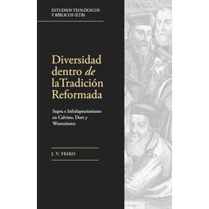 Fesko, J. V. Diversidad dentro de la tradición Reformada: Supra e Infralapsarianismo en Calvino, Dort y Westminster (Estudios Teológicos y Bíblicos) Fesko, J. V. Diversidad dentro de la tradición Reformada: Supra e Infralapsarianismo en Calvino, Dort y Westminster (Estudios Teológicos y Bíblicos)