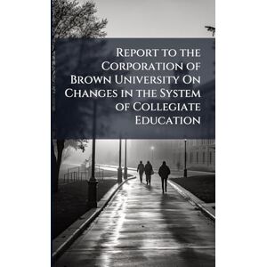 Report to the Corporation of Brown University On Changes in the System of Collegiate Education Report to the Corporation of Brown University On Changes in the System of Collegiate Education