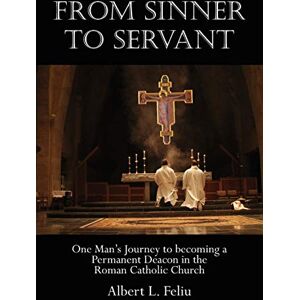 Feliu, Albert FROM SINNER TO SERVANT: One Man's Journey to Becoming a Permanent Deacon in the Roman Catholic Church Feliu, Albert FROM SINNER TO SERVANT: One Man's Journey to Becoming a Permanent Deacon in the Roman Catholic Church