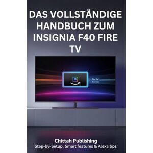 PUBLISHING, CHITTAH Das vollständige Handbuch zum Insignia F40 Fire TV:: Schritt-für-Schritt-Einrichtung, Smart-Funktionen und Alexa-Tipps (SMART TV MADE SIMPLE SERIES) PUBLISHING, CHITTAH Das vollständige Handbuch zum Insignia F40 Fire TV:: Schritt-für-Schritt-Einrichtung, Smart-Funktionen und Alexa-Tipps (SMART TV MADE SIMPLE SERIES)