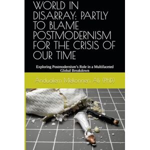 Ali (PhD), Andualem Mekonnen WORLD IN DISARRAY: PARTLY TO BLAME POSTMODERNISM FOR THE CRISIS OF OUR TIME: Groundbreaking New Insight into the Postmodern Dilemma and Today’s Global Crisis Ali (PhD), Andualem Mekonnen WORLD IN DISARRAY: PARTLY TO BLAME POSTMODERNISM FOR THE CRISIS OF OUR TIME: Groundbreaking New Insight into the Postmodern Dilemma and Today’s Global Crisis