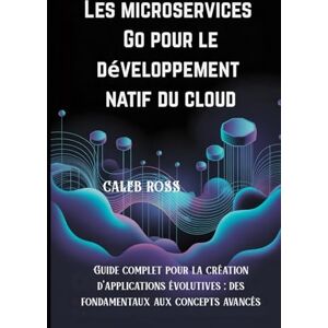 ROSS, CALEB Les microservices Go pour le développement natif du cloud: Guide complet pour la création d'applications évolutives : des fondamentaux aux concepts avancés ROSS, CALEB Les microservices Go pour le développement natif du cloud: Guide complet pour la création d'applications évolutives : des fondamentaux aux concepts avancés