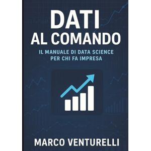 Venturelli, Ing. Marco Dati al comando: il manuale di Data Science per chi fa impresa Venturelli, Ing. Marco Dati al comando: il manuale di Data Science per chi fa impresa
