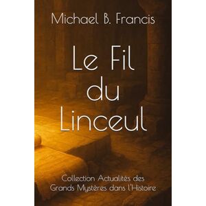 Francis, Michael B. Le Fil du Linceul: Une enquête historique, du tombeau vide à Lirey (Actualités des grands mystères dans l’Histoire) Francis, Michael B. Le Fil du Linceul: Une enquête historique, du tombeau vide à Lirey (Actualités des grands mystères dans l’Histoire)