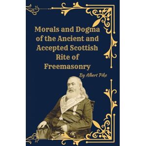 Pike, Albert Morals and Dogma of the Scottish Rite Freemasonry: The Classic Teachings of Albert Pike Pike, Albert Morals and Dogma of the Scottish Rite Freemasonry: The Classic Teachings of Albert Pike