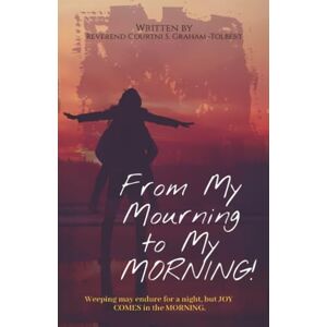 Graham-Tolbert, Reverend Courtni S. From My Mourning to My Morning: Weeping may endure for a night, but JOY COMES in the MORNING. Graham-Tolbert, Reverend Courtni S. From My Mourning to My Morning: Weeping may endure for a night, but JOY COMES in the MORNING.