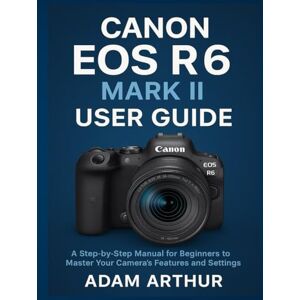 Arthur, Adam Canon EOS R6 Mark II User Guide: A Step-by-Step Manual for Beginners to Master Your Camera’s Features and Settings. Arthur, Adam Canon EOS R6 Mark II User Guide: A Step-by-Step Manual for Beginners to Master Your Camera’s Features and Settings.