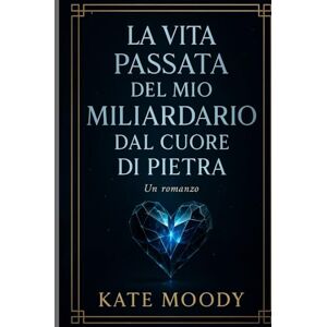 Moody, Kate LA VITA PASSATA DEL MIO MILIARDARIO DAL CUORE DI PIETRA: Un romanzo Moody, Kate LA VITA PASSATA DEL MIO MILIARDARIO DAL CUORE DI PIETRA: Un romanzo