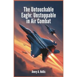Avery The Untouchable Eagle: Unstoppable in Air Combat: Unveiling the Unmatched Speed, Power, and Cutting-Edge Technology of the F-15 in Modern Warfare Avery The Untouchable Eagle: Unstoppable in Air Combat: Unveiling the Unmatched Speed, Power, and Cutting-Edge Technology of the F-15 in Modern Warfare