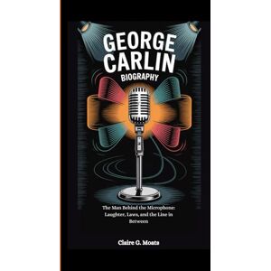 G. Moats, Claire GEORGE CARLIN BIOGRAPHY: The Man Behind the Microphone: Laughter, Laws, and the Line in Between G. Moats, Claire GEORGE CARLIN BIOGRAPHY: The Man Behind the Microphone: Laughter, Laws, and the Line in Between