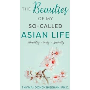 Dong-Sheehan, Thymai The Beauties of My So-Called Asian Life: Vulnerability, Equity, Spirituality Dong-Sheehan, Thymai The Beauties of My So-Called Asian Life: Vulnerability, Equity, Spirituality