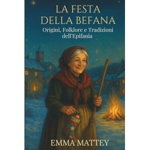 Mattey, Emma LA FESTA DELLA BEFANA – Origini, Folklore e Tradizioni dell’Epifania: Storie e leggende del 6 gennaio per famiglie, scuole e viaggiatori (Tradizioni & Folklore) Mattey, Emma LA FESTA DELLA BEFANA – Origini, Folklore e Tradizioni dell’Epifania: Storie e leggende del 6 gennaio per famiglie, scuole e viaggiatori (Tradizioni & Folklore)