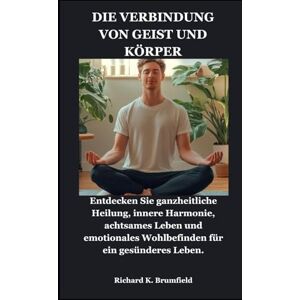 Brumfield, Richard K. DIE VERBINDUNG VON GEIST UND KÖRPER: Entdecken Sie ganzheitliche Heilung, innere Harmonie, achtsames Leben und emotionales Wohlbefinden für ein gesünderes Leben. Brumfield, Richard K. DIE VERBINDUNG VON GEIST UND KÖRPER: Entdecken Sie ganzheitliche Heilung, innere Harmonie, achtsames Leben und emotionales Wohlbefinden für ein gesünderes Leben.