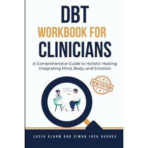 Alarm, Lucia DBT Workbook for Clinicians: A Comprehensive Guide to Holistic Healing Integrating Mind, Body, and Emotion Alarm, Lucia DBT Workbook for Clinicians: A Comprehensive Guide to Holistic Healing Integrating Mind, Body, and Emotion