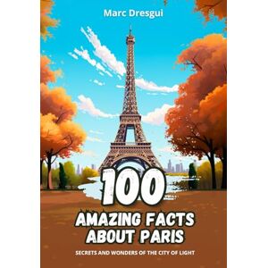 Dresgui, Marc 100 Amazing Facts about Paris: Secrets and Wonders of the City of Light Dresgui, Marc 100 Amazing Facts about Paris: Secrets and Wonders of the City of Light