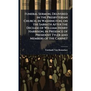 Van Rensselaer, Cortlandt Funeral Sermon, Delivered in the Presbyterian Church, in Washington, on the Sabbath After the Decease of William Henry Harrison, in Presence of President Tyler and Members of the Cabinet Van Rensselaer, Cortlandt Funeral Sermon, Delivered in the Presbyterian Church, in Washington, on the Sabbath After the Decease of William Henry Harrison, in Presence of President Tyler and Members of the Cabinet
