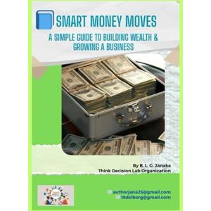 Janaka, B L G Smart Money Moves: A Simple Guide to Building Wealth & Growing a Business Janaka, B L G Smart Money Moves: A Simple Guide to Building Wealth & Growing a Business