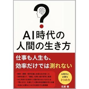 北浦健 【AI時代】の人間の生き方: AIとの共存が未来を拓く、希望と問いのための指針 北浦健 【AI時代】の人間の生き方: AIとの共存が未来を拓く、希望と問いのための指針