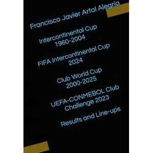 Artal Alegría, Francisco Javier Intercontinental Cup 1960-2004 / FIFA Intercontinental Cup 2024 / Club World Cup 2000-2025 / UEFA-CONMEBOL Club Challenge 2023. Results and Line-ups (International Line Ups Clubs) Artal Alegría, Francisco Javier Intercontinental Cup 1960-2004 / FIFA Intercontinental Cup 2024 / Club World Cup 2000-2025 / UEFA-CONMEBOL Club Challenge 2023. Results and Line-ups (International Line Ups Clubs)