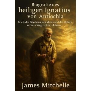 Mitchelle, James Biografie des heiligen Ignatius von Antiochia: Briefe des Glaubens, des Mutes und des Opfers auf dem Weg zu Roms Löwen Mitchelle, James Biografie des heiligen Ignatius von Antiochia: Briefe des Glaubens, des Mutes und des Opfers auf dem Weg zu Roms Löwen
