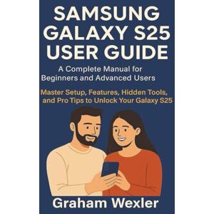 Wexler, Graham Samsung Galaxy S25 User Guide: A Complete Manual for Beginners and Advanced Users: Master Setup, Features, Hidden Tools, and Pro Tips to Unlock Your Galaxy S25 Wexler, Graham Samsung Galaxy S25 User Guide: A Complete Manual for Beginners and Advanced Users: Master Setup, Features, Hidden Tools, and Pro Tips to Unlock Your Galaxy S25