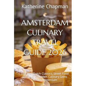 Chapman, Katherine AMSTERDAM CULINARY TRAVEL GUIDE 2026: Discover Dutch Classics, Street Food Delights & Hidden Culinary Gems Across Amsterdam Chapman, Katherine AMSTERDAM CULINARY TRAVEL GUIDE 2026: Discover Dutch Classics, Street Food Delights & Hidden Culinary Gems Across Amsterdam