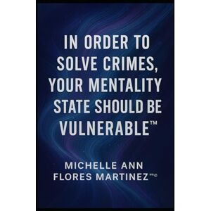 Flores Martinez, Michelle Ann IN ORDER TO SOLVE CRIMES, YOUR MENTALITY STATE SHOULD BE VULNERABLE™®© Flores Martinez, Michelle Ann IN ORDER TO SOLVE CRIMES, YOUR MENTALITY STATE SHOULD BE VULNERABLE™®©