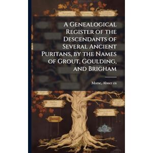 Morse, Abner A Genealogical Register of the Descendants of Several Ancient Puritans, by the Names of Grout, Goulding, and Brigham Morse, Abner A Genealogical Register of the Descendants of Several Ancient Puritans, by the Names of Grout, Goulding, and Brigham