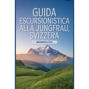 Loya, Brandon Guida escursionistica alla Jungfrau, Svizzera: Un libro completo che esplora la natura per un'esperienza escursionistica indimenticabile. Loya, Brandon Guida escursionistica alla Jungfrau, Svizzera: Un libro completo che esplora la natura per un'esperienza escursionistica indimenticabile.