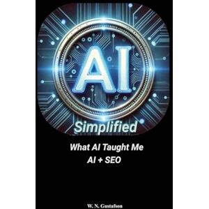 Gustafson, W N AI Simplified What AI Taught Me AI + SEO Gustafson, W N AI Simplified What AI Taught Me AI + SEO