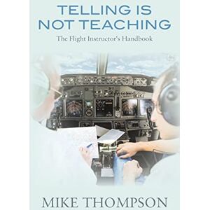 Thompson, Mike Telling Is Not Teaching: The Flight Instructor's Handbook Thompson, Mike Telling Is Not Teaching: The Flight Instructor's Handbook
