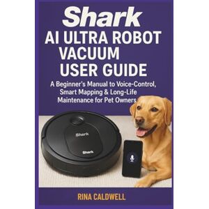 Caldwell, Rina Shark AI Ultra Robot Vacuum User Guide: A Beginners Manual to Voice-Control, Smart Mapping & Long-Life Maintenance for Pet Owners Caldwell, Rina Shark AI Ultra Robot Vacuum User Guide: A Beginners Manual to Voice-Control, Smart Mapping & Long-Life Maintenance for Pet Owners