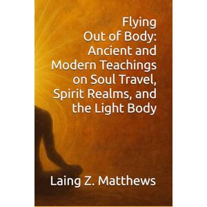Matthews, Laing Z. Flying Out of Body: Ancient and Modern Teachings on Soul Travel, Spirit Realms, and the Light Body Matthews, Laing Z. Flying Out of Body: Ancient and Modern Teachings on Soul Travel, Spirit Realms, and the Light Body