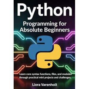 Varenholt, Liora Python Programming for Absolute Beginners: Learn core syntax functions files and modules through practical mini projects and challenges Varenholt, Liora Python Programming for Absolute Beginners: Learn core syntax functions files and modules through practical mini projects and challenges