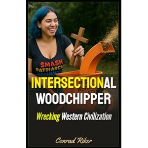 Riker, Conrad Intersectional Woodchipper: Wrecking Western Civilization (Redpilled Progressive (satire)) Riker, Conrad Intersectional Woodchipper: Wrecking Western Civilization (Redpilled Progressive (satire))