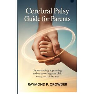 Crowder, Raymond P. Cerebral Palsy Guide for Parents: Understanding, Supporting, and Empowering Your Child Every Step of the Way Crowder, Raymond P. Cerebral Palsy Guide for Parents: Understanding, Supporting, and Empowering Your Child Every Step of the Way