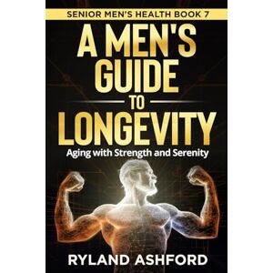 Ashford, Ryland A Men's Guide To Longevity: Aging with Strength and Serenity ("Thrive & Flourish: Health & Wellness for Women and Men") Ashford, Ryland A Men's Guide To Longevity: Aging with Strength and Serenity ("Thrive & Flourish: Health & Wellness for Women and Men")