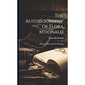 MacDonald, Flora The Autobiography Of Flora M'donald: Being The Home Life Of A Heroine MacDonald, Flora The Autobiography Of Flora M'donald: Being The Home Life Of A Heroine