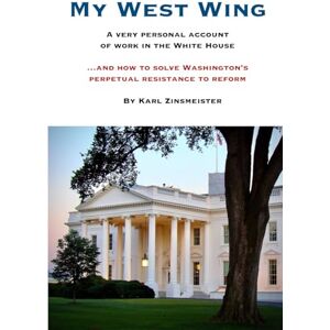 Zinsmeister, Karl My West Wing: A very personal account of work in the White House...and how to solve Washington's perpetual resistance to reform Zinsmeister, Karl My West Wing: A very personal account of work in the White House...and how to solve Washington's perpetual resistance to reform