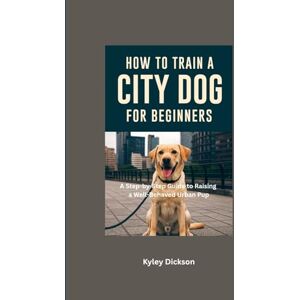 Dickson, Ryley How to train a city Dog for Beginners: A Step-by-Step Guide to Raising a Well-Behaved Urban Pup. Dickson, Ryley How to train a city Dog for Beginners: A Step-by-Step Guide to Raising a Well-Behaved Urban Pup.