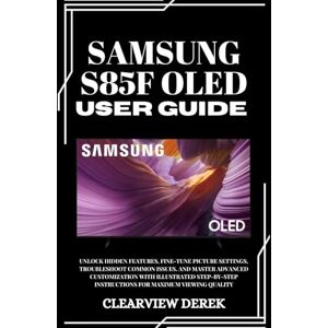 DEREK, ClearView SAMSUNG S85F OLED USER GUIDE: Unlock Hidden Features, Fine-Tune Picture Settings, Troubleshoot Common Issues, and Master Advanced Customization with ... Instructions for Maximum Viewing Quality DEREK, ClearView SAMSUNG S85F OLED USER GUIDE: Unlock Hidden Features, Fine-Tune Picture Settings, Troubleshoot Common Issues, and Master Advanced Customization with ... Instructions for Maximum Viewing Quality