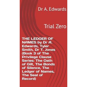Edwards, Dr A. THE LEDGER OF NAMES by Dr A. Edwards, Tyler Smith, Dr T. Jones (Book 3 of The Privilege Clause Series: The Oath of Gilt, The Bonds of Silence, The Ledger of Names, The Seal of Record): Trial Zero Edwards, Dr A. THE LEDGER OF NAMES by Dr A. Edwards, Tyler Smith, Dr T. Jones (Book 3 of The Privilege Clause Series: The Oath of Gilt, The Bonds of Silence, The Ledger of Names, The Seal of Record): Trial Zero