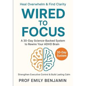 Benjamin, Prof Emily Wired to Focus: Rewire Your ADHD Brain in 30 Days: A Science-Backed System to Heal Overwhelm, Strengthen Executive Control & Build Lasting Calm Benjamin, Prof Emily Wired to Focus: Rewire Your ADHD Brain in 30 Days: A Science-Backed System to Heal Overwhelm, Strengthen Executive Control & Build Lasting Calm