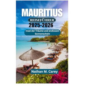 Carey, Nathan M. MAURITIUS REISEFÜHRER 2025-2026: Insel der Träume und endlosem Sonnenschein Carey, Nathan M. MAURITIUS REISEFÜHRER 2025-2026: Insel der Träume und endlosem Sonnenschein