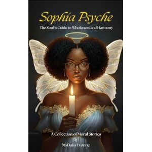 Yvonne, MsDaisy Sophia Psyche: The Soul's Guide to Wholeness and Harmony: A Collection of Moral Stories by MsDaisy Yvonne Yvonne, MsDaisy Sophia Psyche: The Soul's Guide to Wholeness and Harmony: A Collection of Moral Stories by MsDaisy Yvonne