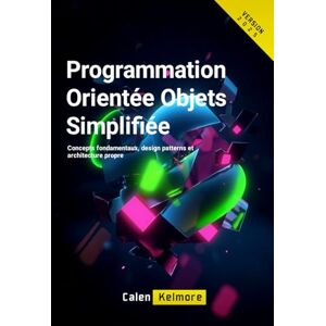 Kelmore, Calen Programmation Orientée Objets Simplifiée: Concepts fondamentaux, design patterns et architecture propre Kelmore, Calen Programmation Orientée Objets Simplifiée: Concepts fondamentaux, design patterns et architecture propre