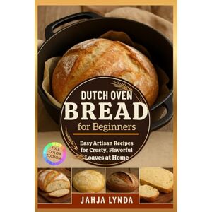 Lynda, Jahja DUTCH OVEN BREAD for Beginners: Easy Artisan Recipes for Crusty, Flavorful Loaves at Home Lynda, Jahja DUTCH OVEN BREAD for Beginners: Easy Artisan Recipes for Crusty, Flavorful Loaves at Home